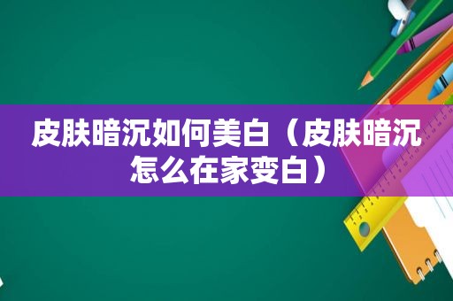 皮肤暗沉如何美白（皮肤暗沉怎么在家变白）