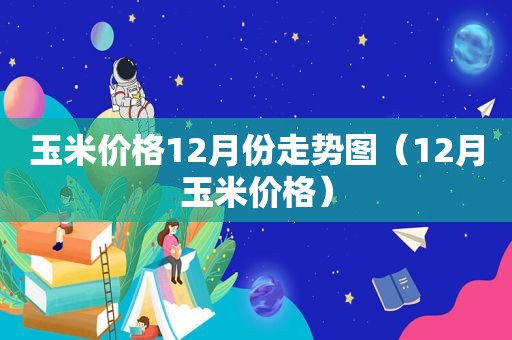 玉米价格12月份走势图（12月玉米价格）