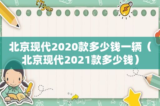 北京现代2020款多少钱一辆（北京现代2021款多少钱）