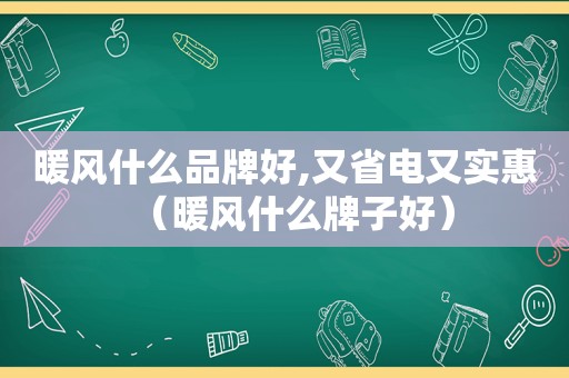 暖风什么品牌好,又省电又实惠（暖风什么牌子好）