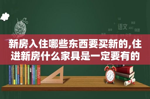 新房入住哪些东西要买新的,住进新房什么家具是一定要有的