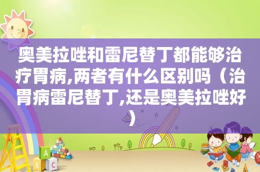 奥美拉唑和雷尼替丁都能够治疗胃病,两者有什么区别吗（治胃病雷尼替丁,还是奥美拉唑好）