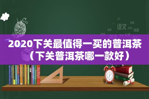 2020下关最值得一买的普洱茶（下关普洱茶哪一款好）