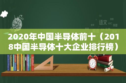 2020年中国半导体前十（2018中国半导体十大企业排行榜）