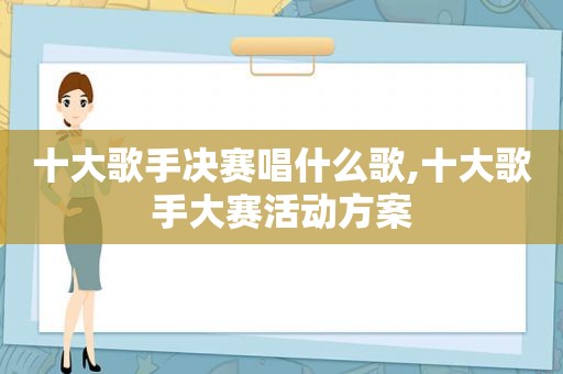 十大歌手决赛唱什么歌,十大歌手大赛活动方案