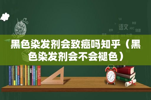 黑色染发剂会致癌吗知乎（黑色染发剂会不会褪色）