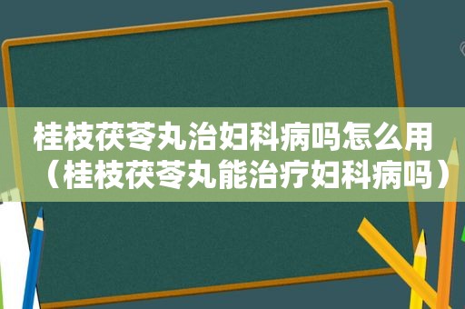 桂枝茯苓丸治妇科病吗怎么用（桂枝茯苓丸能治疗妇科病吗）