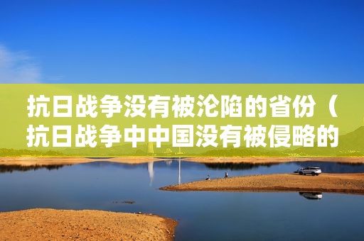 抗日战争没有被沦陷的省份（抗日战争中中国没有被侵略的省份有哪些）