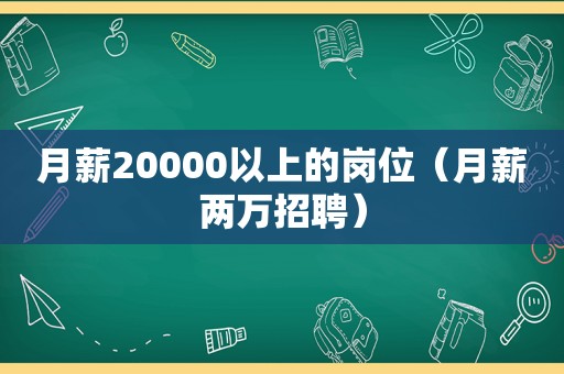 月薪20000以上的岗位（月薪两万招聘）