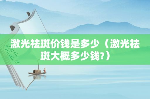 激光祛斑价钱是多少（激光祛斑大概多少钱?）