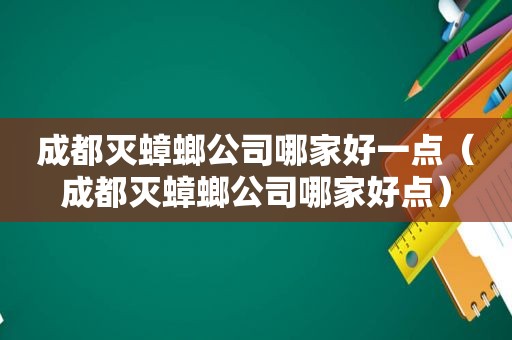 成都灭蟑螂公司哪家好一点（成都灭蟑螂公司哪家好点）