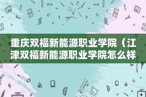 重庆双福新能源职业学院（江津双福新能源职业学院怎么样）