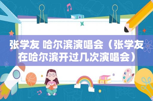 张学友 哈尔滨演唱会（张学友在哈尔滨开过几次演唱会）