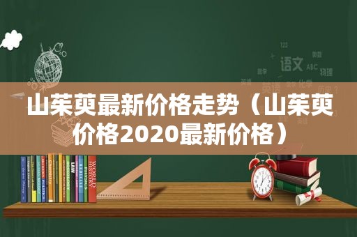 山茱萸最新价格走势（山茱萸价格2020最新价格）