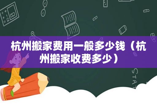 杭州搬家费用一般多少钱（杭州搬家收费多少）