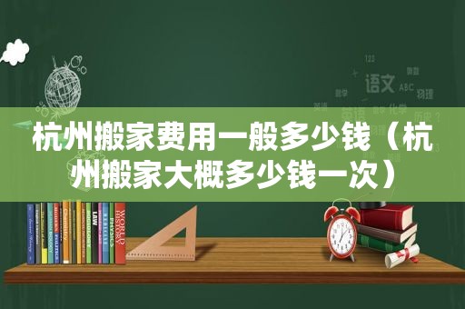 杭州搬家费用一般多少钱（杭州搬家大概多少钱一次）