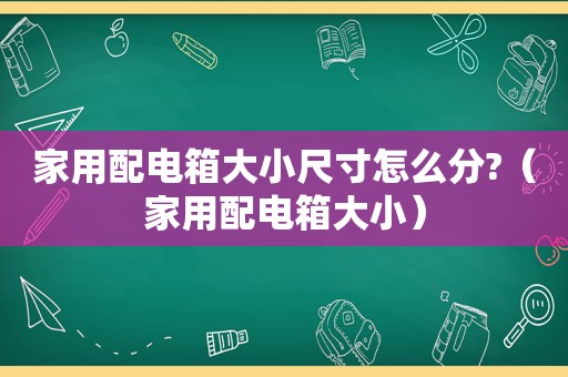 家用配电箱大小尺寸怎么分?（家用配电箱大小）