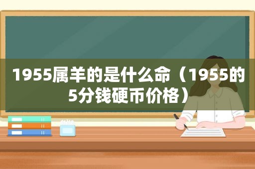 1955属羊的是什么命（1955的5分钱硬币价格）