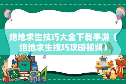 绝地求生技巧大全下载手游（绝地求生技巧攻略视频）