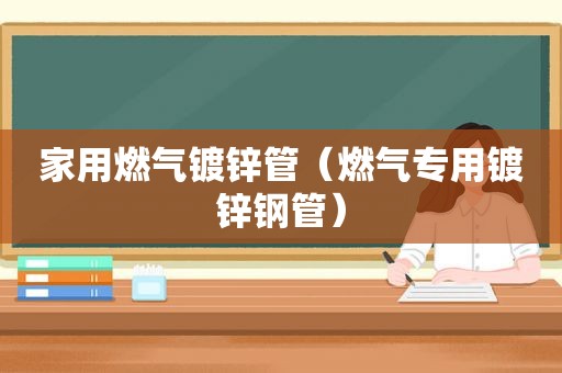 家用燃气镀锌管（燃气专用镀锌钢管）