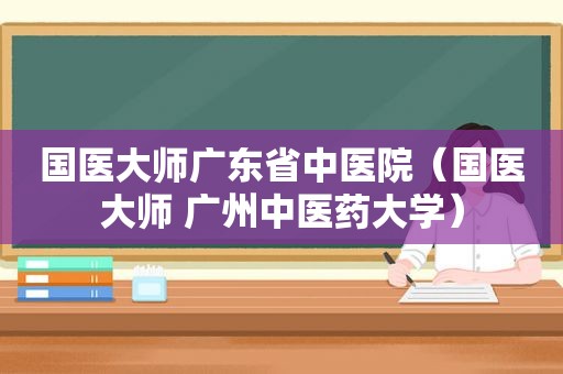 国医大师广东省中医院（国医大师 广州中医药大学）