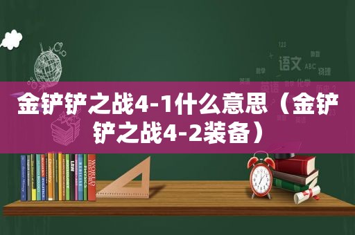 金铲铲之战4-1什么意思（金铲铲之战4-2装备）