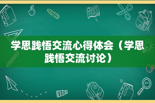 学思践悟交流心得体会（学思践悟交流讨论）