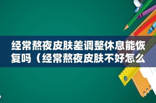 经常熬夜皮肤差调整休息能恢复吗（经常熬夜皮肤不好怎么办吃什么药好）