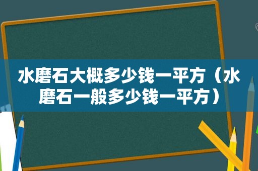 水磨石大概多少钱一平方（水磨石一般多少钱一平方）