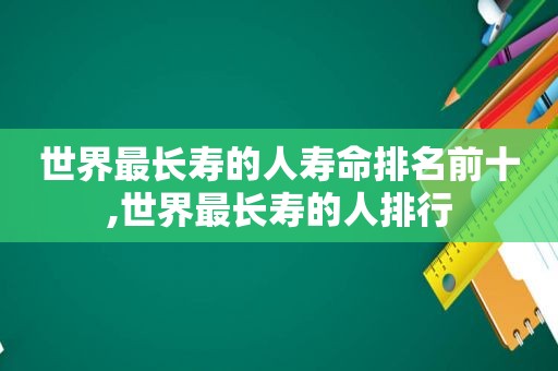 世界最长寿的人寿命排名前十,世界最长寿的人排行