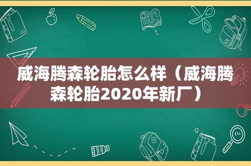 威海腾森轮胎怎么样（威海腾森轮胎2020年新厂）