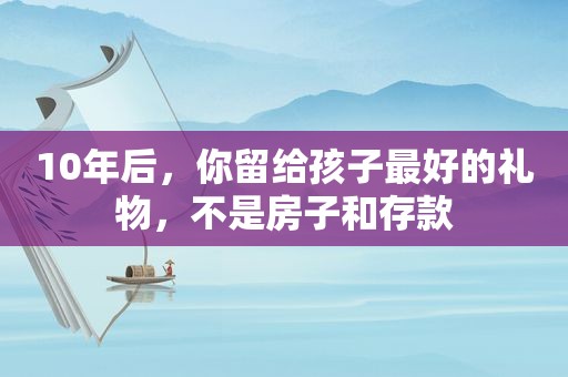 10年后，你留给孩子最好的礼物，不是房子和存款