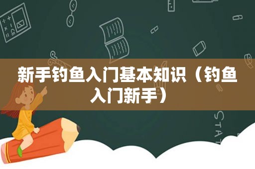 新手钓鱼入门基本知识（钓鱼入门新手）