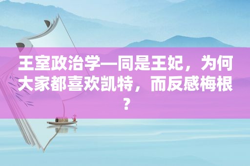 王室政治学—同是王妃，为何大家都喜欢凯特，而反感梅根？