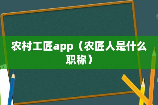 农村工匠app（农匠人是什么职称）