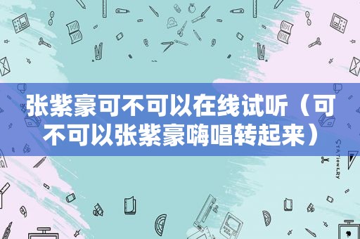 张紫豪可不可以在线试听（可不可以张紫豪嗨唱转起来）