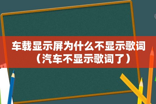 车载显示屏为什么不显示歌词（汽车不显示歌词了）