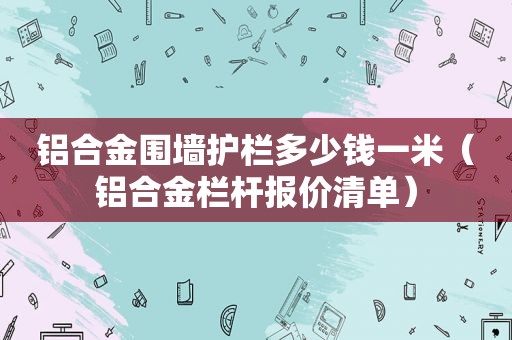 铝合金围墙护栏多少钱一米（铝合金栏杆报价清单）