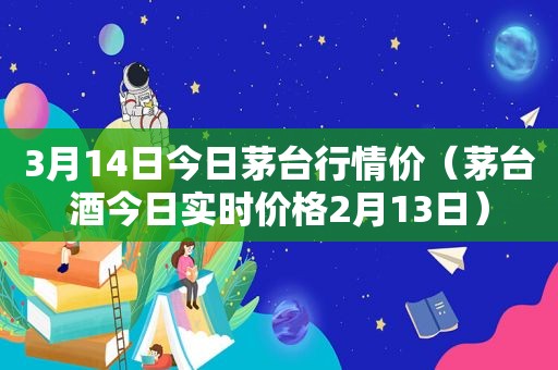 3月14日今日茅台行情价（茅台酒今日实时价格2月13日）