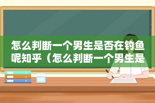 怎么判断一个男生是否在钓鱼呢知乎（怎么判断一个男生是否在钓鱼呢图片）