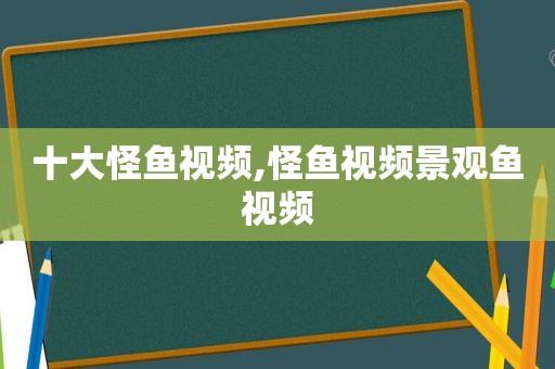 十大怪鱼视频,怪鱼视频景观鱼视频