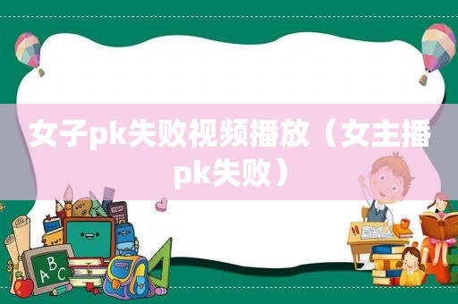 女子pk失败视频播放（女主播pk失败）