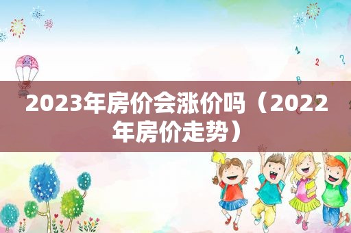 2023年房价会涨价吗（2022年房价走势）