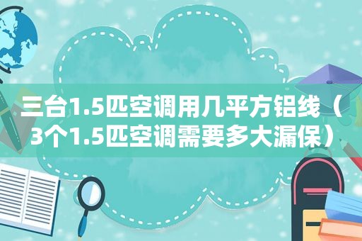 三台1.5匹空调用几平方铝线（3个1.5匹空调需要多大漏保）