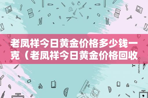 老凤祥今日黄金价格多少钱一克（老凤祥今日黄金价格回收多少钱一克）