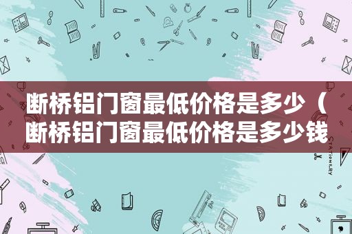 断桥铝门窗最低价格是多少（断桥铝门窗最低价格是多少钱）