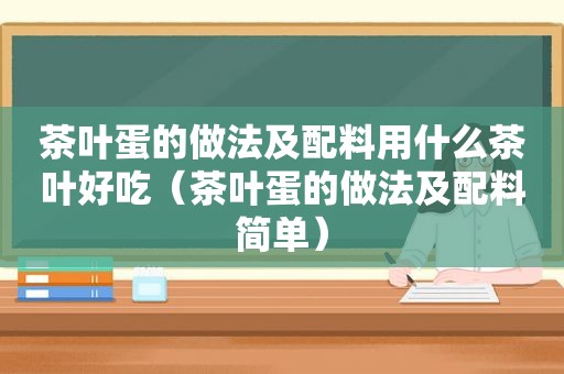 茶叶蛋的做法及配料用什么茶叶好吃（茶叶蛋的做法及配料简单）