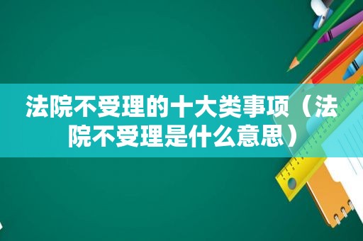 法院不受理的十大类事项（法院不受理是什么意思）