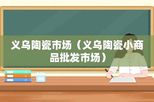 义乌陶瓷市场（义乌陶瓷小商品批发市场）