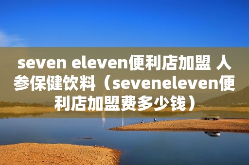 seven eleven便利店加盟 人参保健饮料（seveneleven便利店加盟费多少钱）